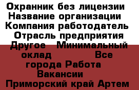 Охранник без лицензии › Название организации ­ Компания-работодатель › Отрасль предприятия ­ Другое › Минимальный оклад ­ 19 000 - Все города Работа » Вакансии   . Приморский край,Артем г.